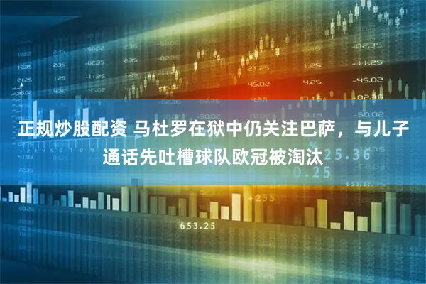 正规炒股配资 马杜罗在狱中仍关注巴萨，与儿子通话先吐槽球队欧冠被淘汰