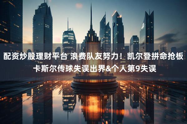 配资炒股理财平台 浪费队友努力！凯尔登拼命抢板 卡斯尔传球失误出界&个人第9失误