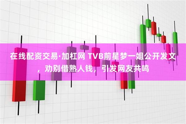 在线配资交易·加杠网 TVB前星梦一姐公开发文,劝别借熟人钱,引发网友共鸣