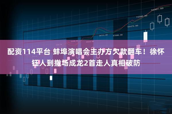 配资114平台 蚌埠演唱会主办方欠款翻车！徐怀钰人到撤场成龙2首走人真相破防