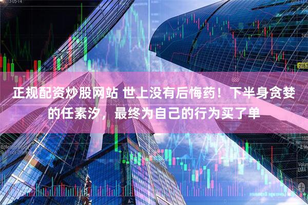 正规配资炒股网站 世上没有后悔药！下半身贪婪的任素汐，最终为自己的行为买了单