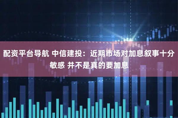 配资平台导航 中信建投:近期市场对加息叙事十分敏感 并不是真的要加息