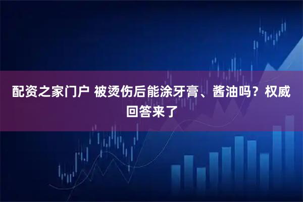 配资之家门户 被烫伤后能涂牙膏、酱油吗？权威回答来了