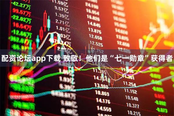 配资论坛app下载 致敬！他们是“七一勋章”获得者