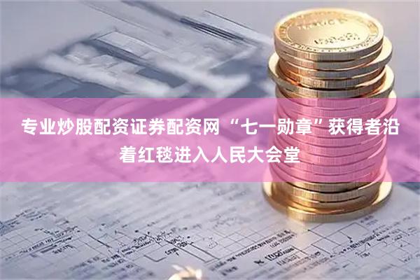 专业炒股配资证券配资网 “七一勋章”获得者沿着红毯进入人民大会堂
