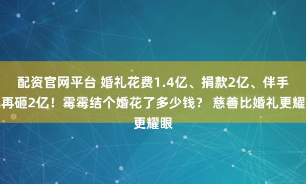 配资官网平台 婚礼花费1.4亿、捐款2亿、伴手礼再砸2亿！霉霉结个婚花了多少钱？ 慈善比婚礼更耀眼