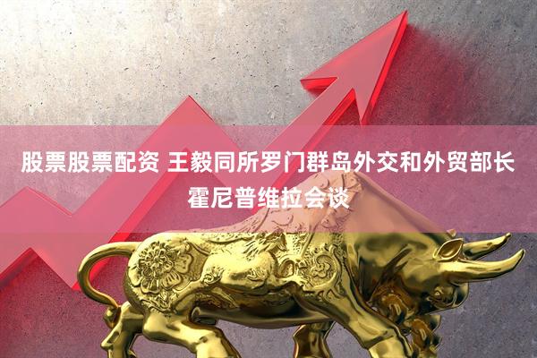股票股票配资 王毅同所罗门群岛外交和外贸部长霍尼普维拉会谈