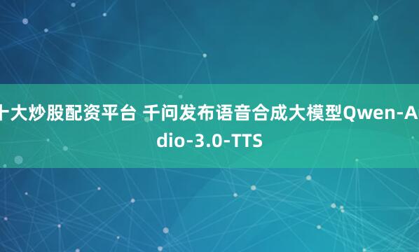 十大炒股配资平台 千问发布语音合成大模型Qwen-Audio-3.0-TTS