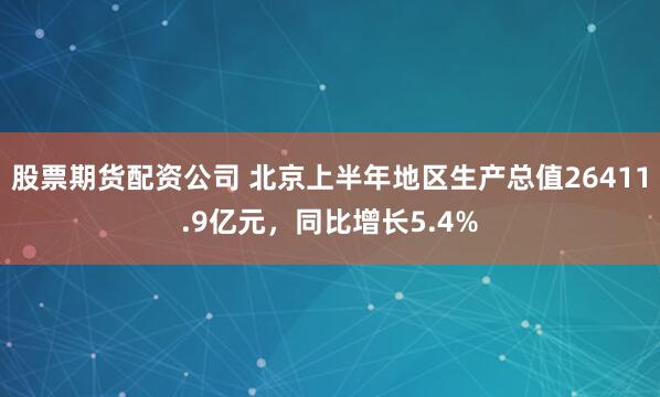 股票期货配资公司 北京上半年地区生产总值26411.9亿元，同比增长5.4%