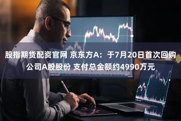 股指期货配资官网 京东方A：于7月20日首次回购公司A股股份 支付总金额约4990万元