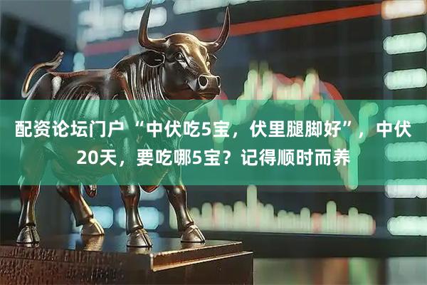 配资论坛门户 “中伏吃5宝，伏里腿脚好”，中伏20天，要吃哪5宝？记得顺时而养