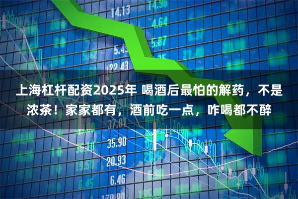 上海杠杆配资2025年 喝酒后最怕的解药，不是浓茶！家家都有，酒前吃一点，咋喝都不醉