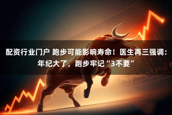 配资行业门户 跑步可能影响寿命!医生再三强调:年纪大了,跑步牢记“3不要”