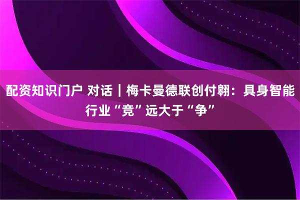 配资知识门户 对话｜梅卡曼德联创付翱：具身智能行业“竞”远大于“争”