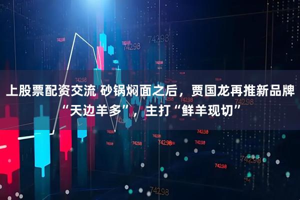 上股票配资交流 砂锅焖面之后，贾国龙再推新品牌“天边羊多”，主打“鲜羊现切”