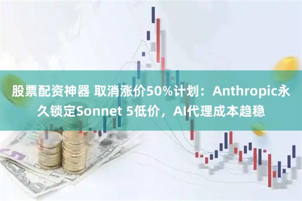 股票配资神器 取消涨价50%计划：Anthropic永久锁定Sonnet 5低价，AI代理成本趋稳