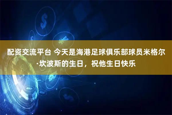 配资交流平台 今天是海港足球俱乐部球员米格尔·坎波斯的生日，祝他生日快乐