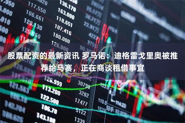 股票配资的最新资讯 罗马诺：迪格雷戈里奥被推荐给马赛，正在商谈租借事宜