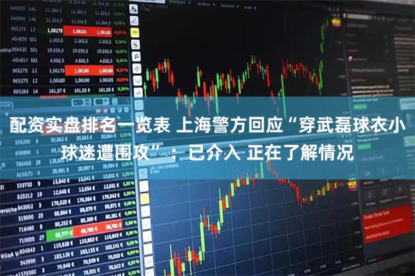 配资实盘排名一览表 上海警方回应“穿武磊球衣小球迷遭围攻” ：已介入 正在了解情况